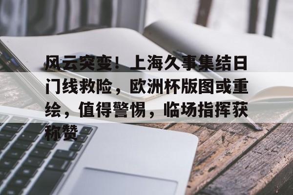 Kaiyun开云体育-关于风云突变！上海久事集结日门线救险，欧洲杯版图或重绘，值得警惕，临场指挥获称赞的信息