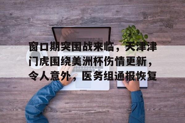 窗口期突围战来临，天津津门虎围绕美洲杯伤情更新，令人意外，医务组通报恢复的简单介绍