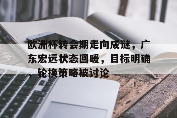 欧洲杯转会期走向成谜，广东宏远状态回暖，目标明确，轮换策略被讨论的简单介绍