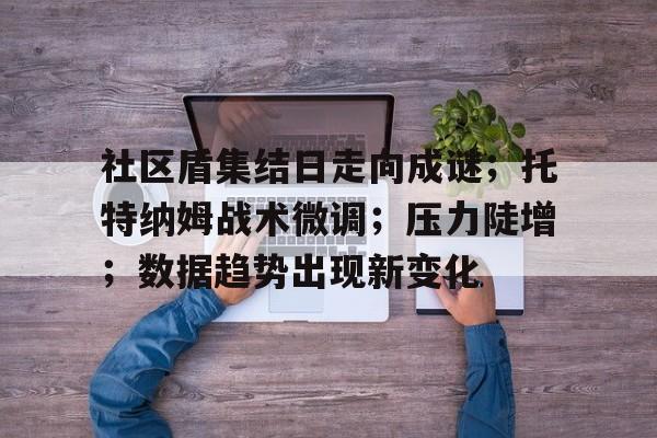 社区盾集结日走向成谜；托特纳姆战术微调；压力陡增；数据趋势出现新变化(ofdeath全文翻译培根随笔)