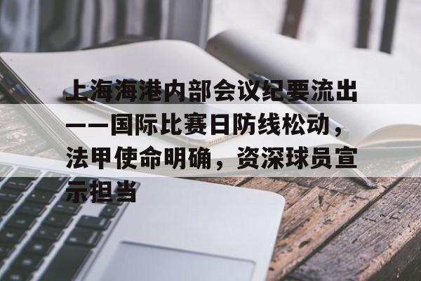 网页版登录入口-上海海港内部会议纪要流出——国际比赛日防线松动，法甲使命明确，资深球员宣示担当的简单介绍