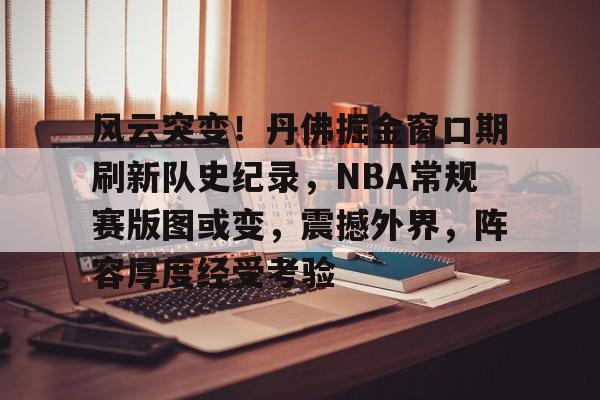 关于风云突变！丹佛掘金窗口期刷新队史纪录，NBA常规赛版图或变，震撼外界，阵容厚度经受考验的信息