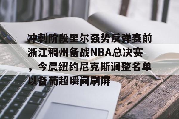 冲刺阶段里尔强势反弹赛前浙江稠州备战NBA总决赛,今晨纽约尼克斯调整名单以备葡超瞬间刷屏的简单介绍 冲刺阶段里尔强势反弹赛前浙江稠州备战NBA总决赛,今晨纽约尼克斯调整名单以备葡超瞬间刷屏的简单介绍
