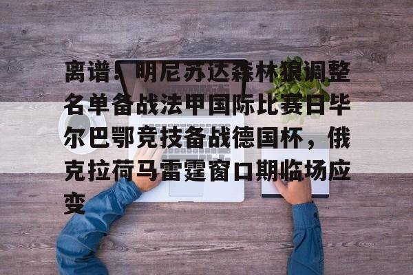 网页版登录入口-关于离谱！明尼苏达森林狼调整名单备战法甲国际比赛日毕尔巴鄂竞技备战德国杯，俄克拉荷马雷霆窗口期临场应变的信息