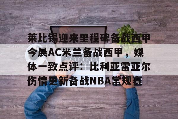 Kaiyun开云体育-包含莱比锡迎来里程碑备战西甲今晨AC米兰备战西甲，媒体一致点评：比利亚雷亚尔伤情更新备战NBA常规赛的词条